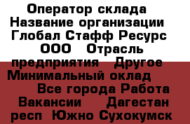 Оператор склада › Название организации ­ Глобал Стафф Ресурс, ООО › Отрасль предприятия ­ Другое › Минимальный оклад ­ 25 000 - Все города Работа » Вакансии   . Дагестан респ.,Южно-Сухокумск г.